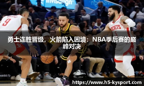 勇士连胜晋级，火箭陷入困境：NBA季后赛的巅峰对决